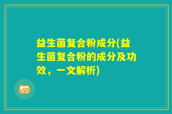 益生菌复合粉成分(益生菌复合粉的成分及功效,一文解析) 益生菌复合粉成分(益生菌复合粉的成分及功效,一文解析)