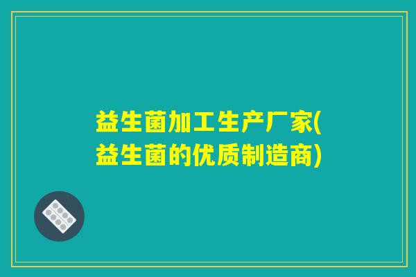 益生菌加工生产厂家(益生菌的优质制造商)