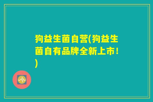 狗益生菌自营(狗益生菌自有品牌全新上市!) 狗益生菌自营(狗益生菌自有品牌全新上市!)