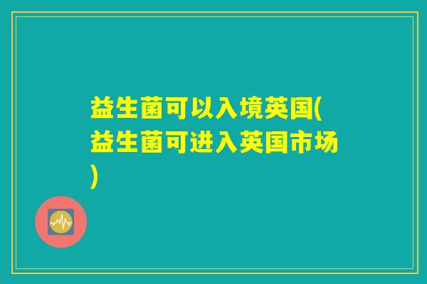 益生菌可以入境英国(益生菌可进入英国市场) 益生菌可以入境英国(益生菌可进入英国市场)