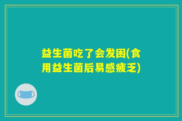 益生菌吃了会发困(食用益生菌后易感疲乏) 益生菌吃了会发困(食用益生菌后易感疲乏)