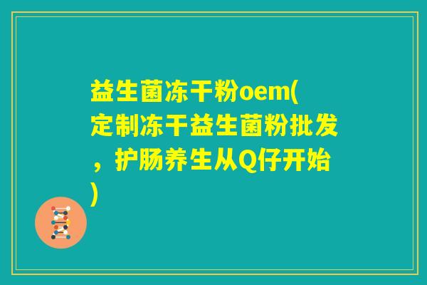 益生菌冻干粉oem(定制冻干益生菌粉批发,护肠养生从Q仔开始) 益生菌冻干粉oem(定制冻干益生菌粉批发,护肠养生从Q仔开始)
