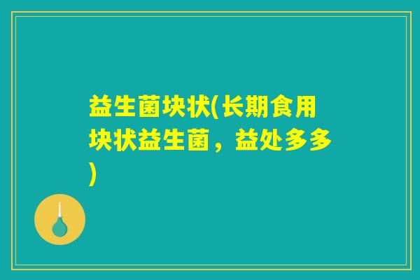 益生菌块状(长期食用块状益生菌,益处多多) 益生菌块状(长期食用块状益生菌,益处多多)