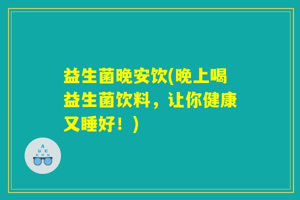 益生菌晚安饮(晚上喝益生菌饮料，让你健康又睡好！)