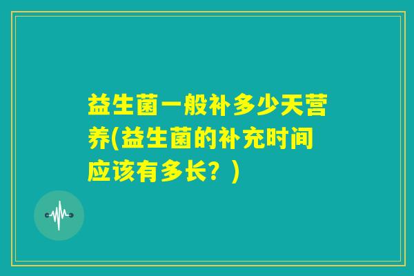 益生菌一般补多少天营养(益生菌的补充时间应该有多长？)