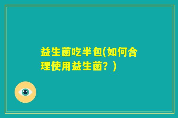 益生菌吃半包(如何合理使用益生菌？)