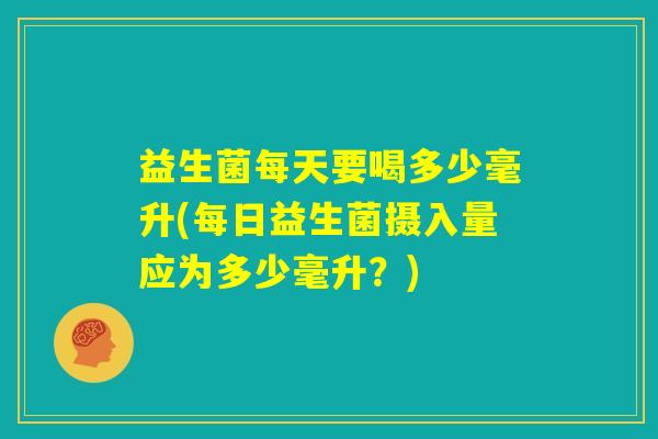 益生菌每天要喝多少毫升(每日益生菌摄入量应为多少毫升?) 益生菌每天要喝多少毫升(每日益生菌摄入量应为多少毫升?)
