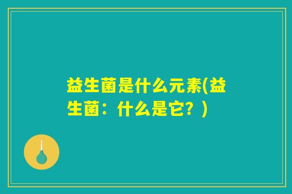 益生菌是什么元素(益生菌:什么是它?) 益生菌是什么元素(益生菌:什么是它?)