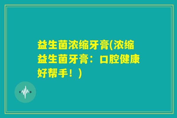 益生菌浓缩牙膏(浓缩益生菌牙膏:口腔健康好帮手!) 益生菌浓缩牙膏(浓缩益生菌牙膏:口腔健康好帮手!)