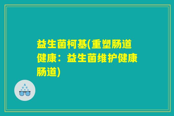 益生菌柯基(重塑肠道健康:益生菌维护健康肠道) 益生菌柯基(重塑肠道健康:益生菌维护健康肠道)