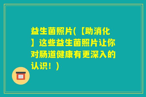 益生菌照片(【助消化】这些益生菌照片让你对肠道健康有更深入的认识！)