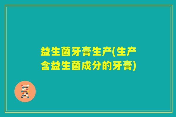 益生菌牙膏生产(生产含益生菌成分的牙膏) 益生菌牙膏生产(生产含益生菌成分的牙膏)