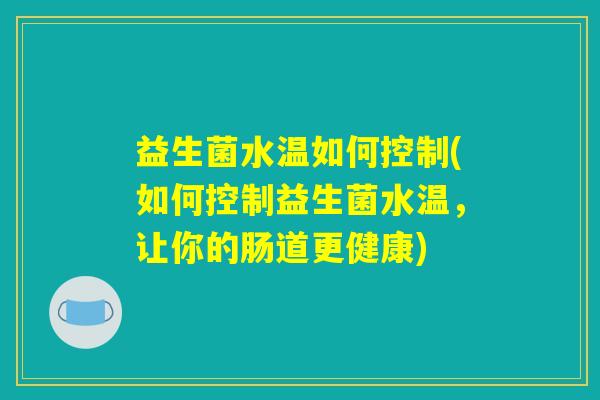 益生菌水温如何控制(如何控制益生菌水温，让你的肠道更健康)