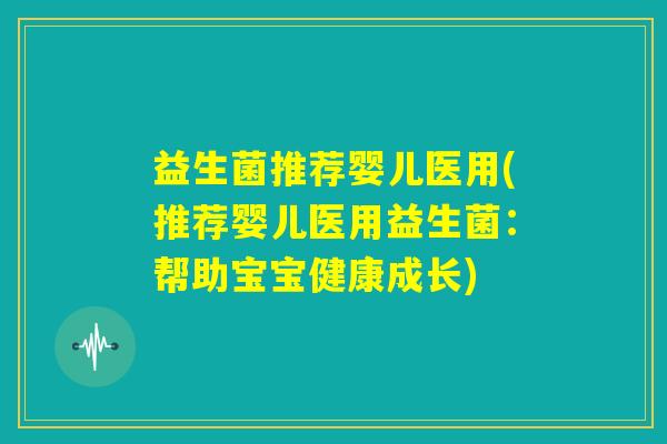 益生菌推荐婴儿医用(推荐婴儿医用益生菌：帮助宝宝健康成长)