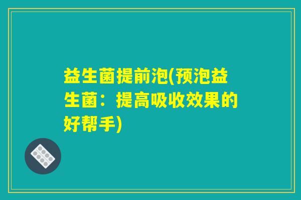 益生菌提前泡(预泡益生菌:提高吸收效果的好帮手) 益生菌提前泡(预泡益生菌:提高吸收效果的好帮手)
