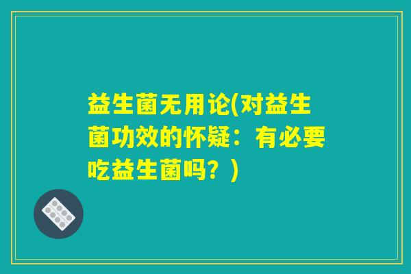 益生菌无用论(对益生菌功效的怀疑:有必要吃益生菌吗?) 益生菌无用论(对益生菌功效的怀疑:有必要吃益生菌吗?)
