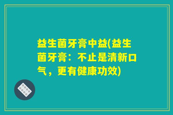 益生菌牙膏中益(益生菌牙膏：不止是清新口气，更有健康功效)