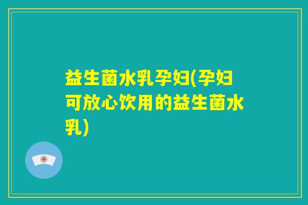 益生菌水乳孕妇(孕妇可放心饮用的益生菌水乳) 益生菌水乳孕妇(孕妇可放心饮用的益生菌水乳)