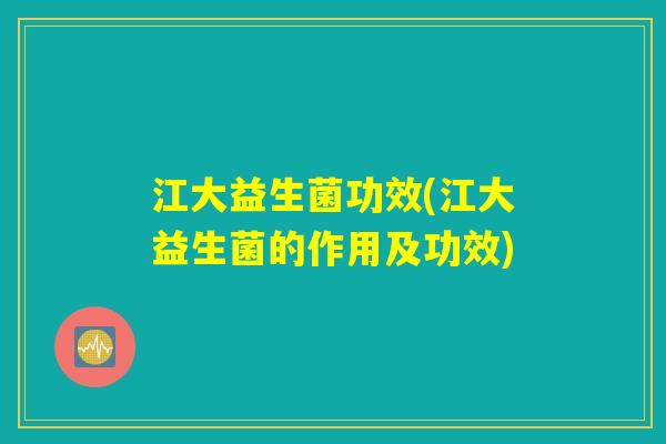 江大益生菌功效(江大益生菌的作用及功效) 江大益生菌功效(江大益生菌的作用及功效)