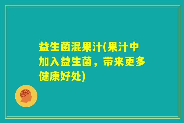 益生菌混果汁(果汁中加入益生菌,带来更多健康好处) 益生菌混果汁(果汁中加入益生菌,带来更多健康好处)
