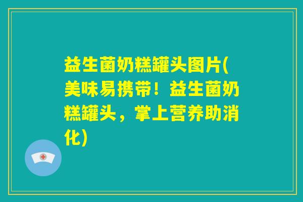 益生菌奶糕罐头图片(美味易携带！益生菌奶糕罐头，掌上营养助消化)
