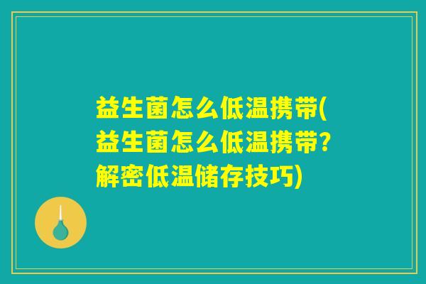 益生菌怎么低温携带(益生菌怎么低温携带?解密低温储存技巧) 益生菌怎么低温携带(益生菌怎么低温携带?解密低温储存技巧)