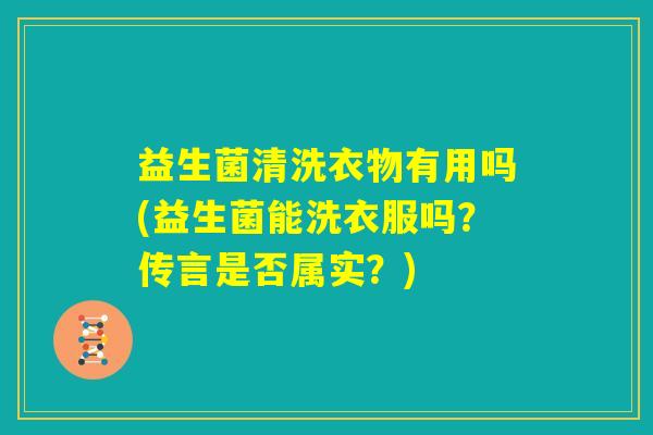 益生菌清洗衣物有用吗(益生菌能洗衣服吗？传言是否属实？)