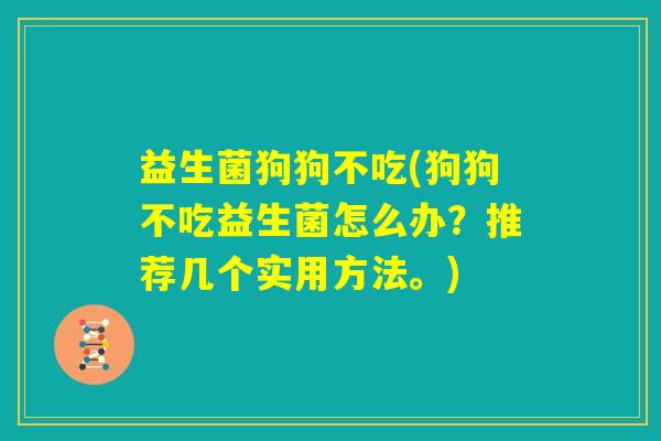 益生菌狗狗不吃(狗狗不吃益生菌怎么办?推荐几个实用方法。) 益生菌狗狗不吃(狗狗不吃益生菌怎么办?推荐几个实用方法。)