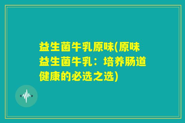 益生菌牛乳原味(原味益生菌牛乳：培养肠道健康的必选之选)