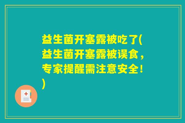 益生菌开塞露被吃了(益生菌开塞露被误食,专家提醒需注意安全!) 益生菌开塞露被吃了(益生菌开塞露被误食,专家提醒需注意安全!)
