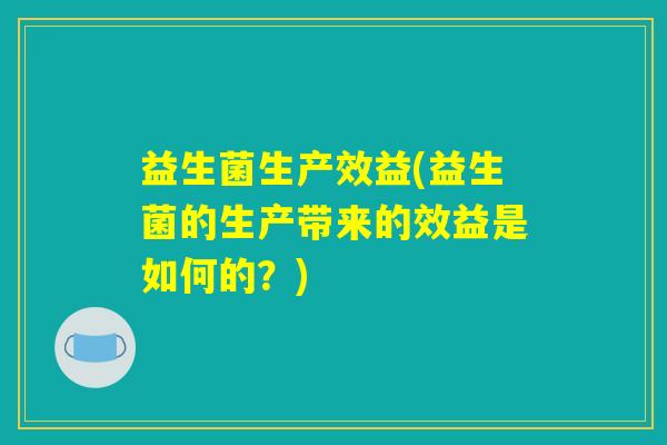 益生菌生产效益(益生菌的生产带来的效益是如何的?) 益生菌生产效益(益生菌的生产带来的效益是如何的?)