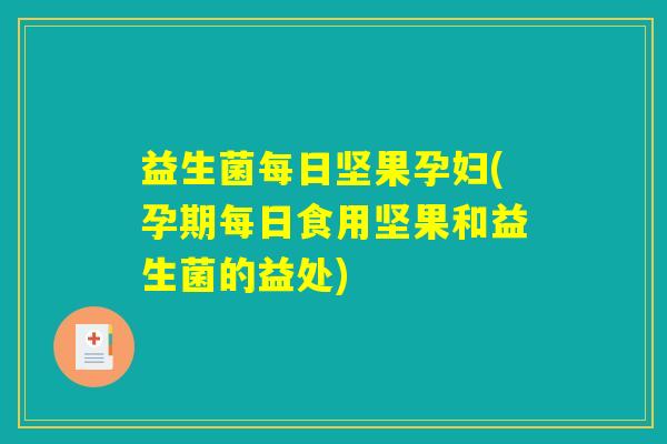 益生菌每日坚果孕妇(孕期每日食用坚果和益生菌的益处)