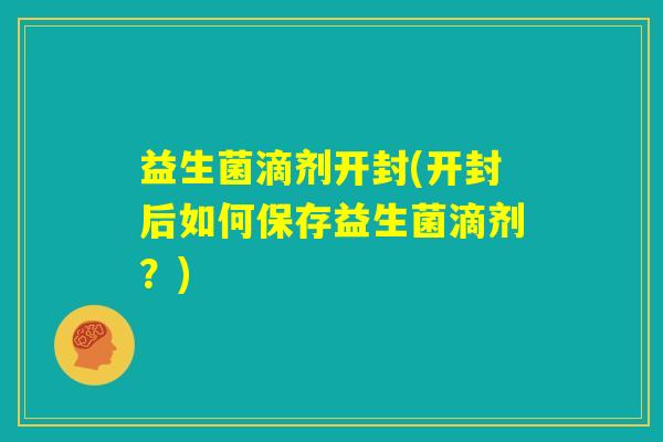 益生菌滴剂开封(开封后如何保存益生菌滴剂？)
