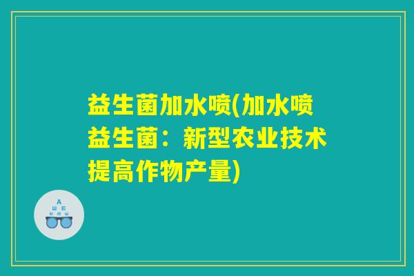 益生菌加水喷(加水喷益生菌:新型农业技术提高作物产量) 益生菌加水喷(加水喷益生菌:新型农业技术提高作物产量)