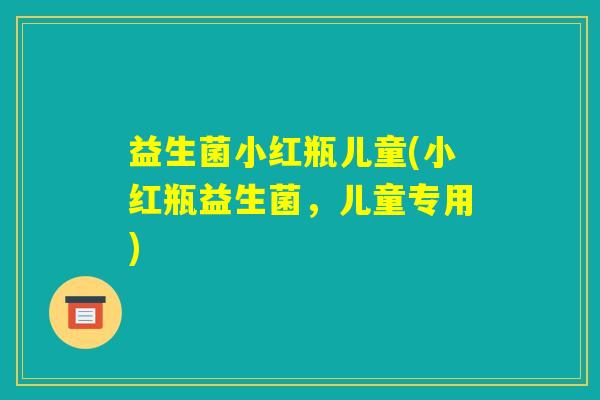 益生菌小红瓶儿童(小红瓶益生菌，儿童专用)