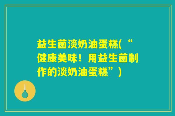 益生菌淡奶油蛋糕(“健康美味!用益生菌制作的淡奶油蛋糕”) 益生菌淡奶油蛋糕(“健康美味!用益生菌制作的淡奶油蛋糕”)