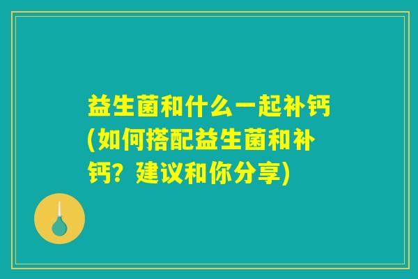 益生菌和什么一起补钙(如何搭配益生菌和补钙？建议和你分享)