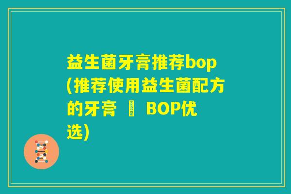 益生菌牙膏推荐bop(推荐使用益生菌配方的牙膏 – BOP优选) 益生菌牙膏推荐bop(推荐使用益生菌配方的牙膏 – BOP优选)