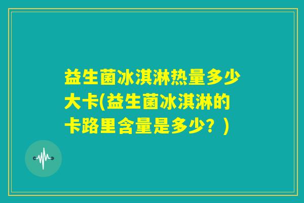 益生菌冰淇淋热量多少大卡(益生菌冰淇淋的卡路里含量是多少?) 益生菌冰淇淋热量多少大卡(益生菌冰淇淋的卡路里含量是多少?)