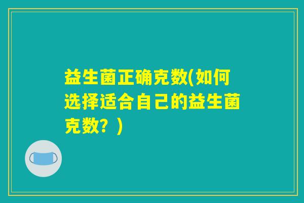 益生菌正确克数(如何选择适合自己的益生菌克数?) 益生菌正确克数(如何选择适合自己的益生菌克数?)