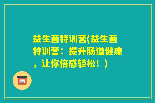 益生菌特训营(益生菌特训营:提升肠道健康,让你倍感轻松!) 益生菌特训营(益生菌特训营:提升肠道健康,让你倍感轻松!)