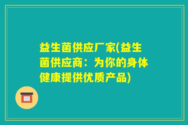 益生菌供应厂家(益生菌供应商：为你的身体健康提供优质产品)