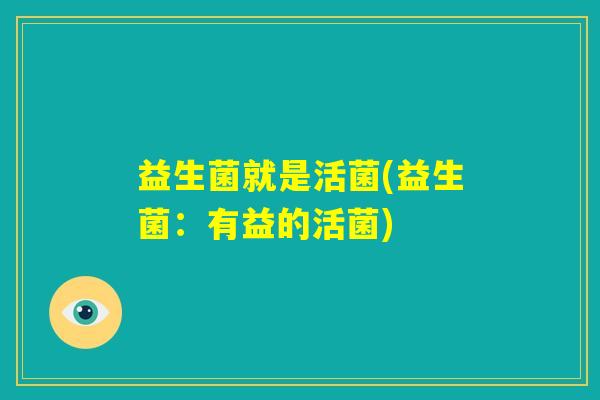益生菌就是活菌(益生菌:有益的活菌) 益生菌就是活菌(益生菌:有益的活菌)