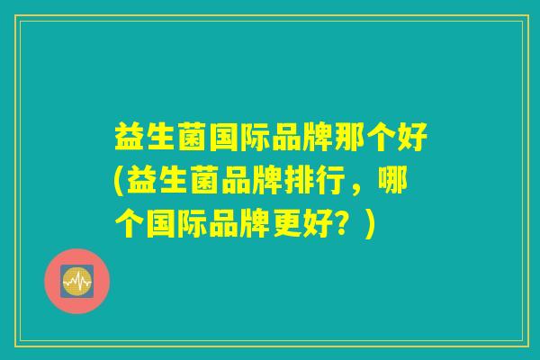 益生菌国际品牌那个好(益生菌品牌排行，哪个国际品牌更好？)