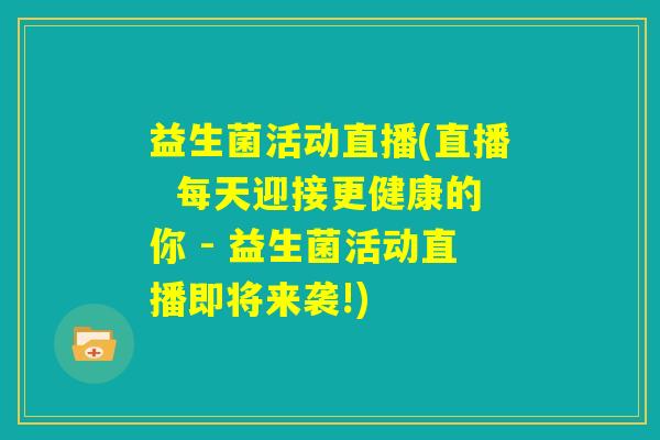 益生菌活动直播(直播  每天迎接更健康的你 - 益生菌活动直播即将来袭!)