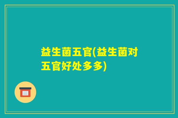 益生菌五官(益生菌对五官好处多多)