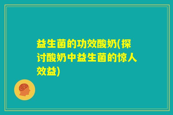 益生菌的功效酸奶(探讨酸奶中益生菌的惊人效益) 益生菌的功效酸奶(探讨酸奶中益生菌的惊人效益)