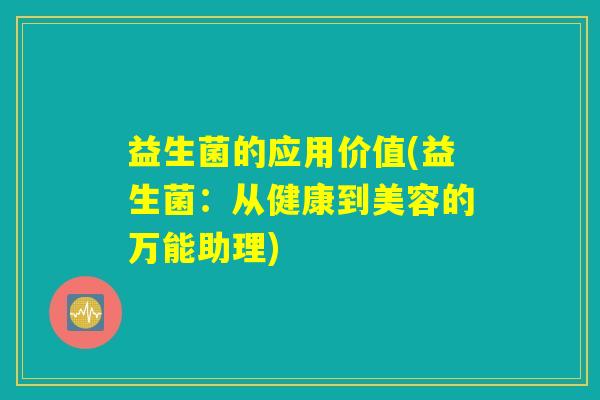 益生菌的应用价值(益生菌:从健康到美容的万能助理) 益生菌的应用价值(益生菌:从健康到美容的万能助理)