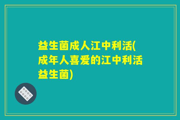 益生菌成人江中利活(成年人喜爱的江中利活益生菌)