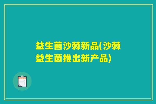 益生菌沙棘新品(沙棘益生菌推出新产品) 益生菌沙棘新品(沙棘益生菌推出新产品)